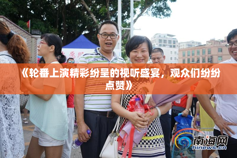 《轮番上演精彩纷呈的视听盛宴，观众们纷纷点赞》