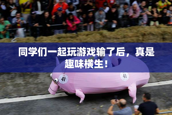 同学们一起玩游戏输了后，真是趣味横生！