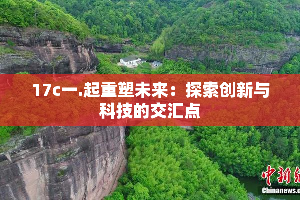 17c一.起重塑未来：探索创新与科技的交汇点
