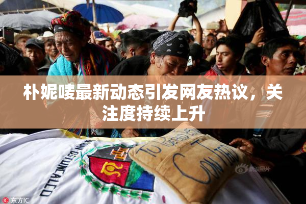 朴妮唛最新动态引发网友热议，关注度持续上升