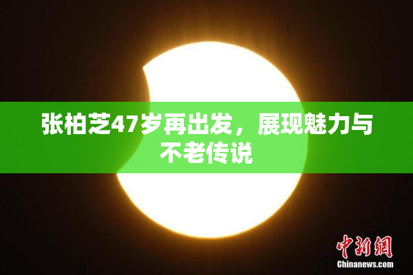 张柏芝47岁再出发，展现魅力与不老传说