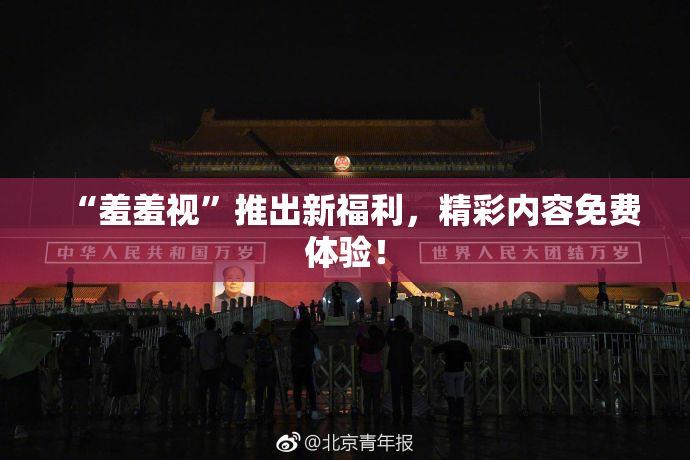 “羞羞视”推出新福利，精彩内容免费体验！