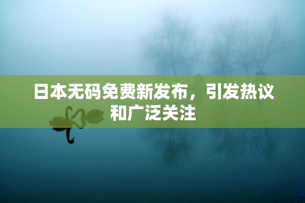 日本无码免费新发布，引发热议和广泛关注