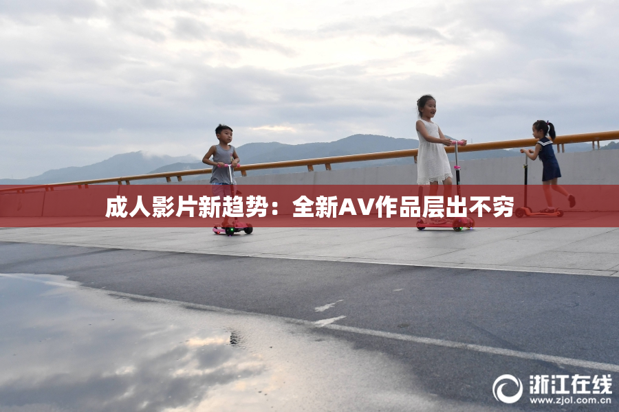 成人影片新趋势：全新AV作品层出不穷
