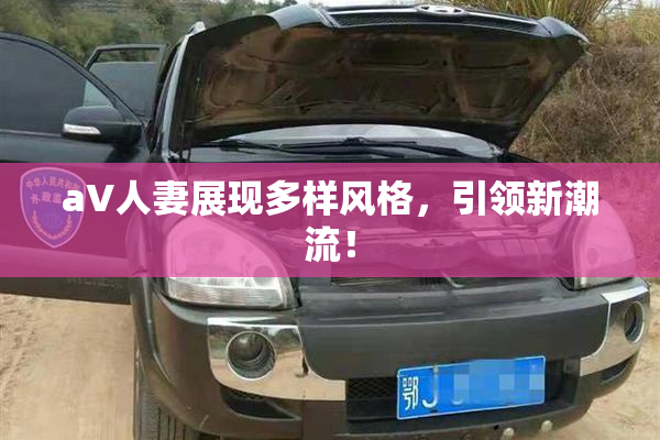 aV人妻展现多样风格，引领新潮流！