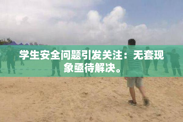 学生安全问题引发关注：无套现象亟待解决。