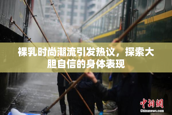 裸乳时尚潮流引发热议，探索大胆自信的身体表现