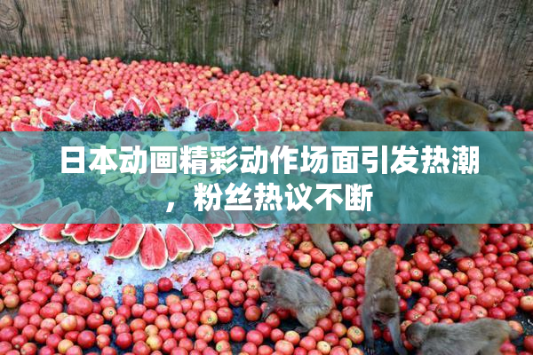 日本动画精彩动作场面引发热潮，粉丝热议不断