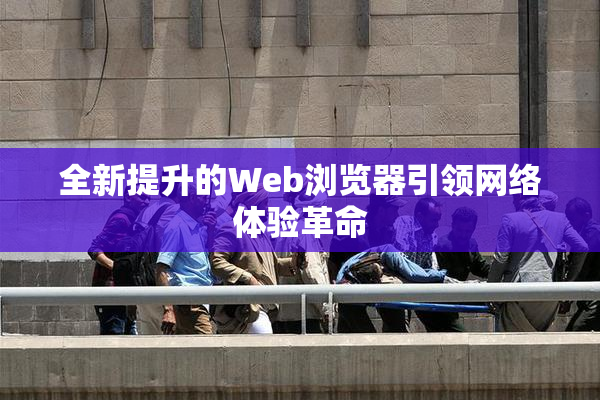 全新提升的Web浏览器引领网络体验革命