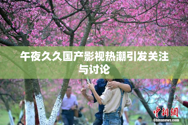 午夜久久国产影视热潮引发关注与讨论