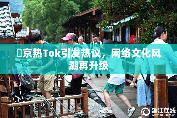 東京热Tok引发热议，网络文化风潮再升级