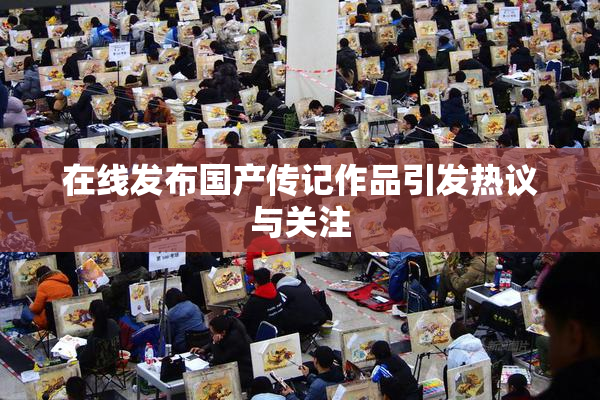 在线发布国产传记作品引发热议与关注
