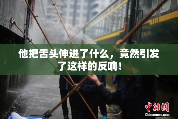 他把舌头伸进了什么，竟然引发了这样的反响！