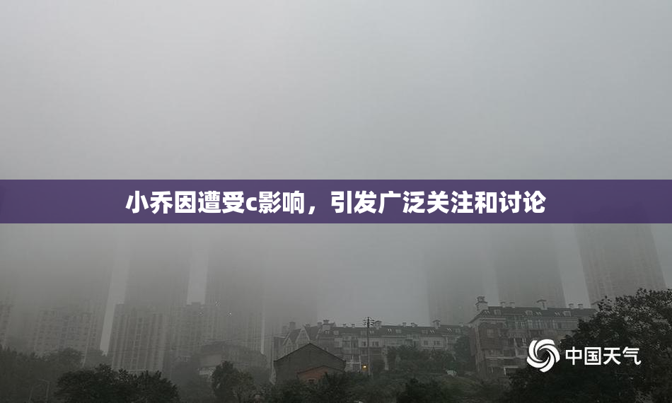 小乔因遭受c影响，引发广泛关注和讨论