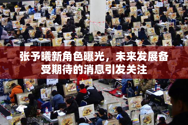张予曦新角色曝光，未来发展备受期待的消息引发关注