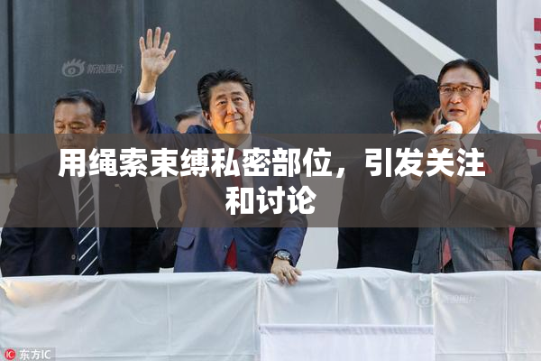 用绳索束缚私密部位，引发关注和讨论