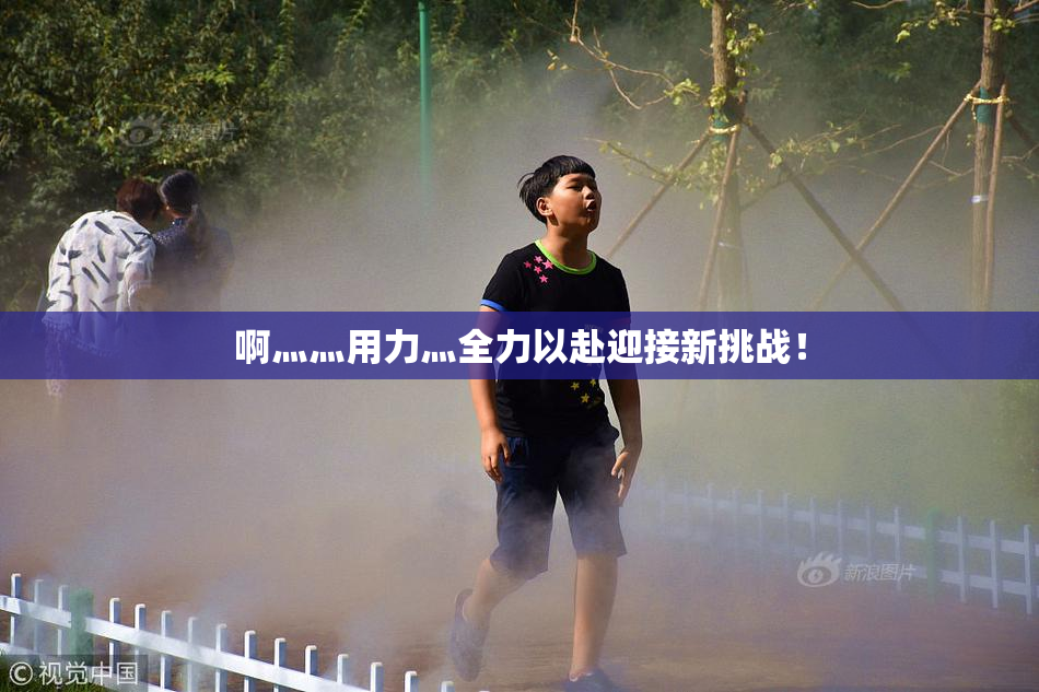 啊灬灬用力灬全力以赴迎接新挑战！
