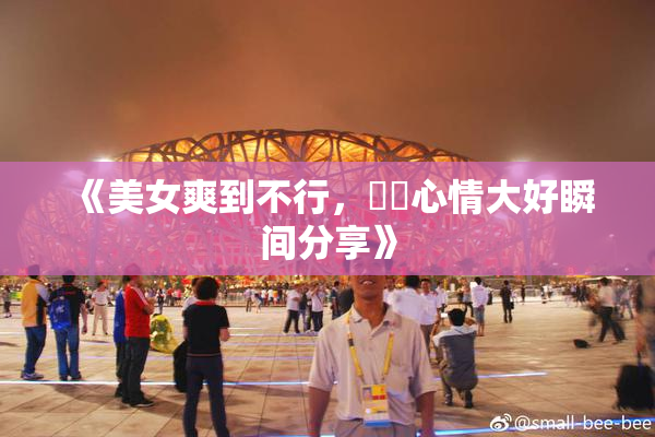 《美女爽到不行，❌‌心情大好瞬间分享》