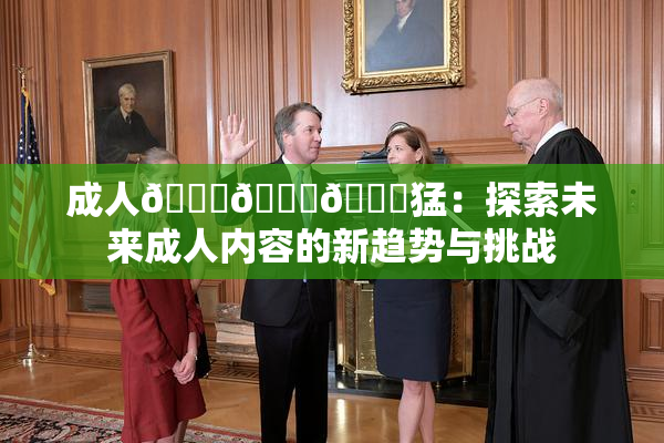 成人🍆🍑🔞猛：探索未来成人内容的新趋势与挑战