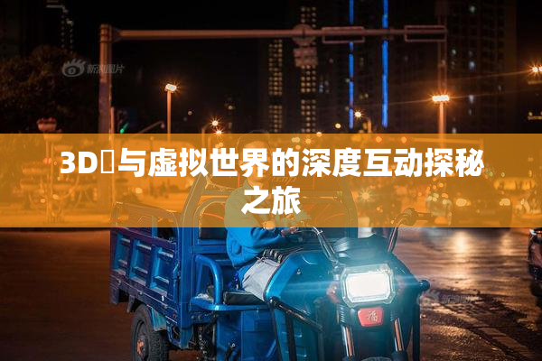 3D姉与虚拟世界的深度互动探秘之旅