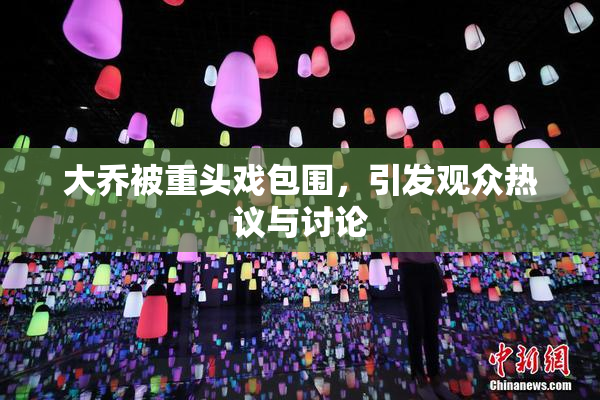 大乔被重头戏包围，引发观众热议与讨论