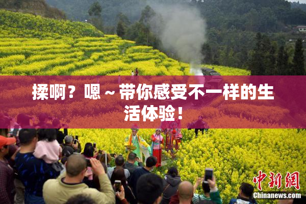 揉啊？嗯～带你感受不一样的生活体验！