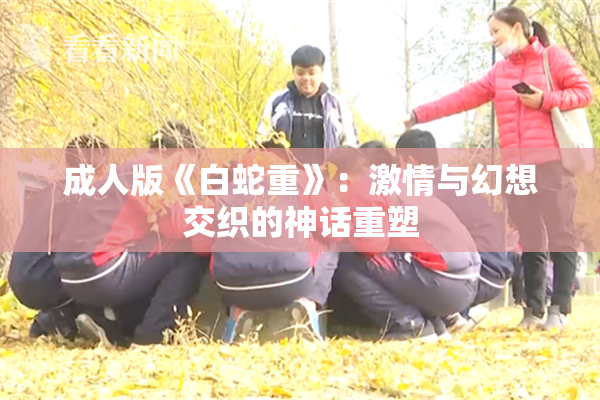 成人版《白蛇重》：激情与幻想交织的神话重塑