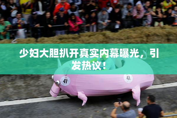 少妇大胆扒开真实内幕曝光，引发热议！