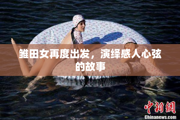 雏田女再度出发，演绎感人心弦的故事