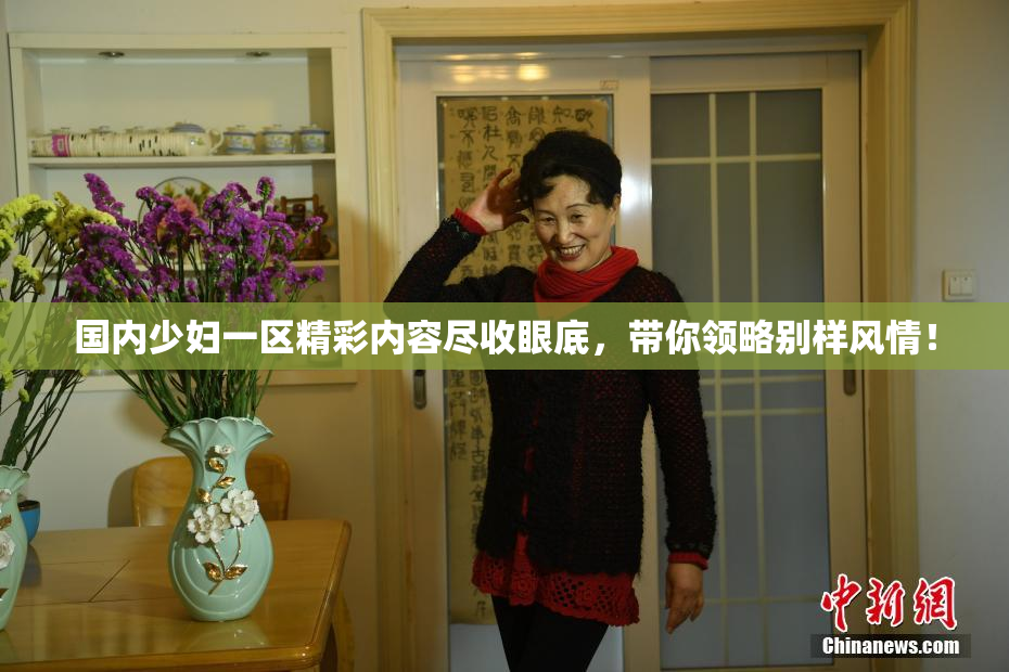 国内少妇一区精彩内容尽收眼底，带你领略别样风情！