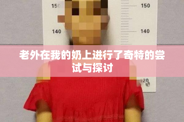 老外在我的奶上进行了奇特的尝试与探讨