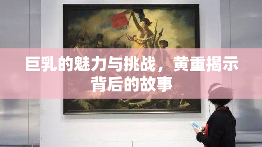巨乳的魅力与挑战，黄重揭示背后的故事