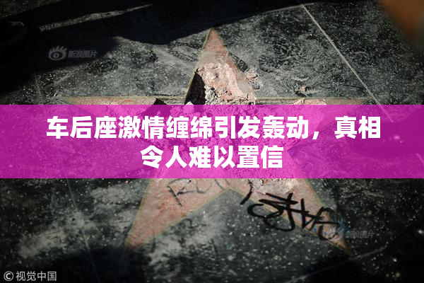 车后座激情缠绵引发轰动，真相令人难以置信