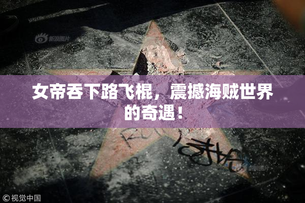 女帝吞下路飞棍，震撼海贼世界的奇遇！