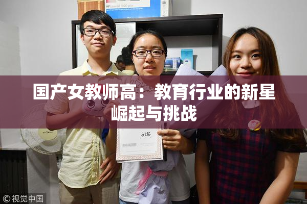 国产女教师高：教育行业的新星崛起与挑战