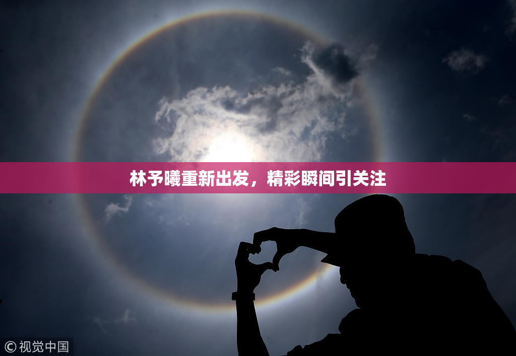 林予曦重新出发，精彩瞬间引关注