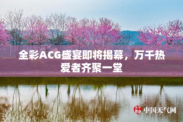 全彩ACG盛宴即将揭幕，万千热爱者齐聚一堂