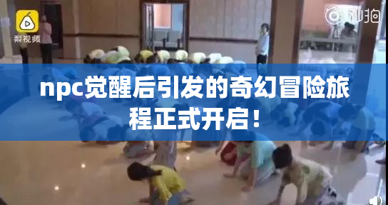 npc觉醒后引发的奇幻冒险旅程正式开启！