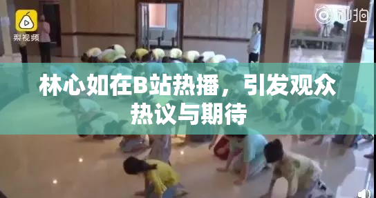 林心如在B站热播，引发观众热议与期待