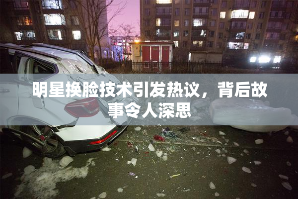 明星换脸技术引发热议，背后故事令人深思