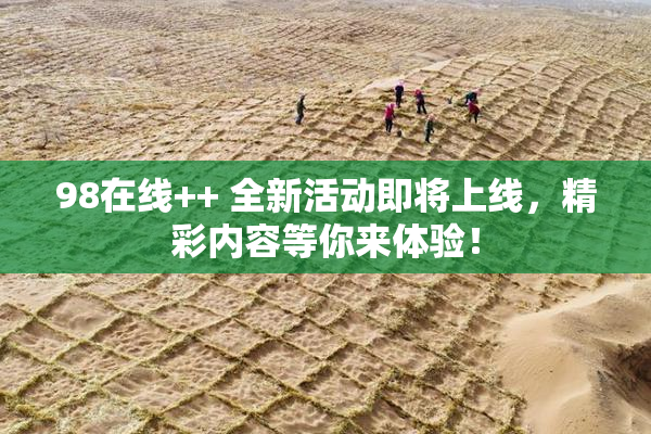 98在线++ 全新活动即将上线，精彩内容等你来体验！
