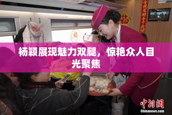 杨颖展现魅力双腿，惊艳众人目光聚焦