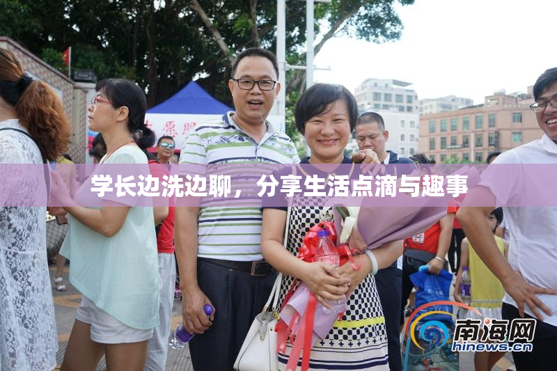 学长边洗边聊，分享生活点滴与趣事