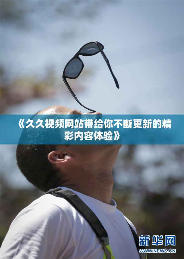 《久久视频网站带给你不断更新的精彩内容体验》