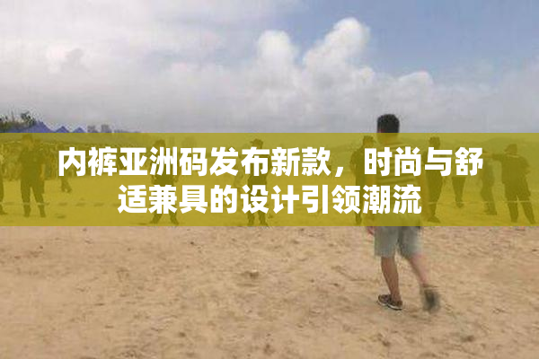 内裤亚洲码发布新款，时尚与舒适兼具的设计引领潮流