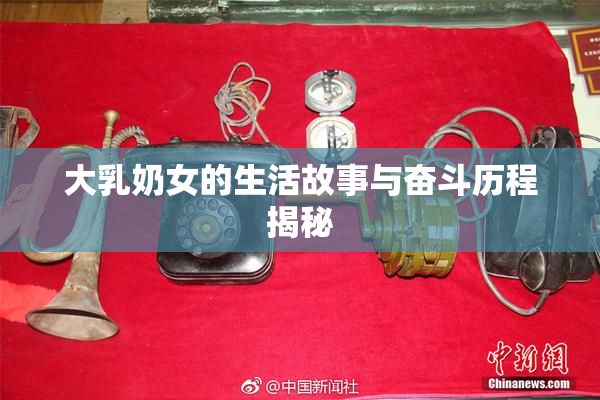 大乳奶女的生活故事与奋斗历程揭秘