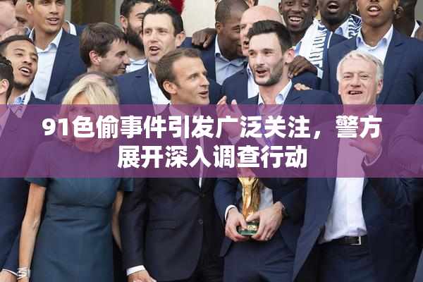 91色偷事件引发广泛关注，警方展开深入调查行动