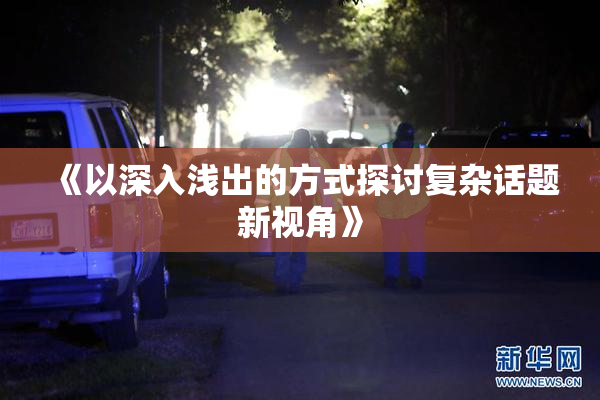 《以深入浅出的方式探讨复杂话题新视角》