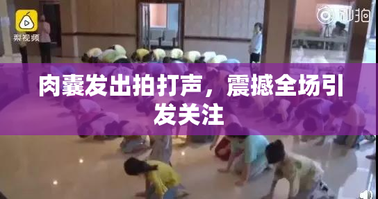 肉囊发出拍打声，震撼全场引发关注