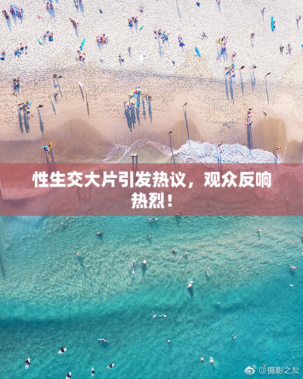性生交大片引发热议，观众反响热烈！